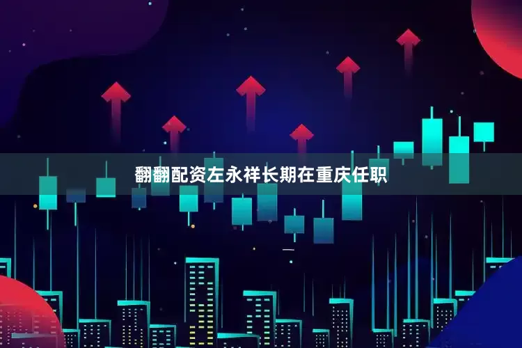 翻翻配资左永祥长期在重庆任职