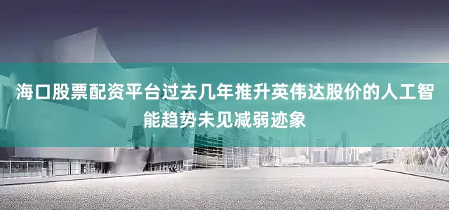 海口股票配资平台过去几年推升英伟达股价的人工智能趋势未见减弱迹象