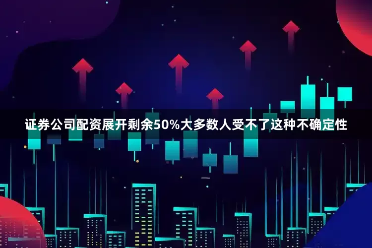 证券公司配资展开剩余50%大多数人受不了这种不确定性