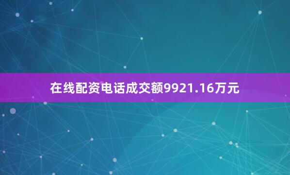 在线配资电话成交额9921.16万元