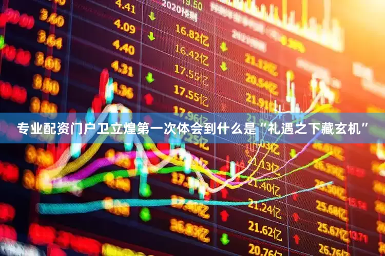 专业配资门户卫立煌第一次体会到什么是“礼遇之下藏玄机”