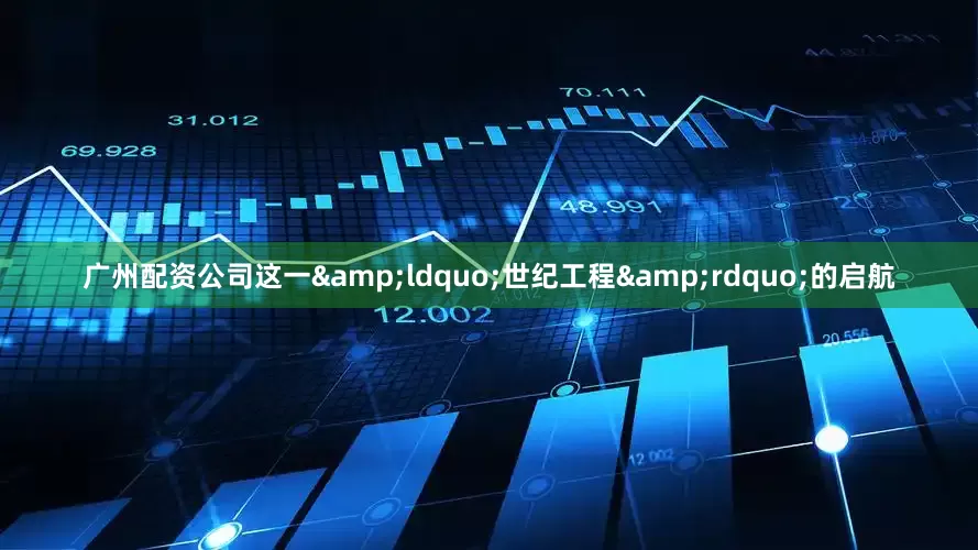广州配资公司这一&ldquo;世纪工程&rdquo;的启航