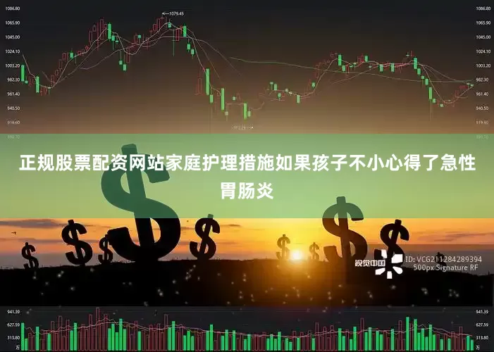 正规股票配资网站家庭护理措施如果孩子不小心得了急性胃肠炎