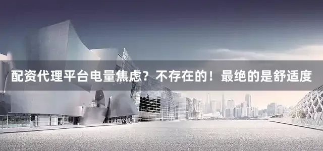 配资代理平台电量焦虑？不存在的！最绝的是舒适度