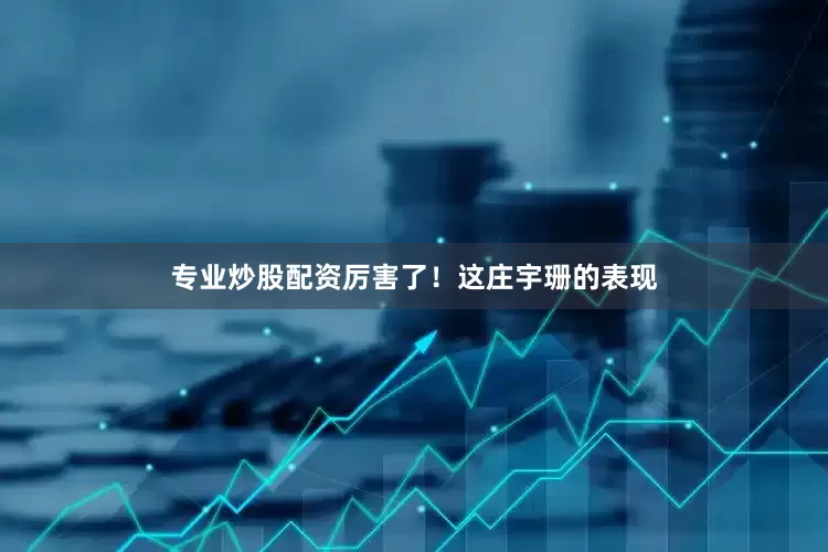 专业炒股配资厉害了！这庄宇珊的表现