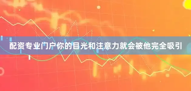 配资专业门户你的目光和注意力就会被他完全吸引