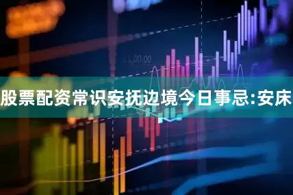 股票配资常识安抚边境今日事忌:安床