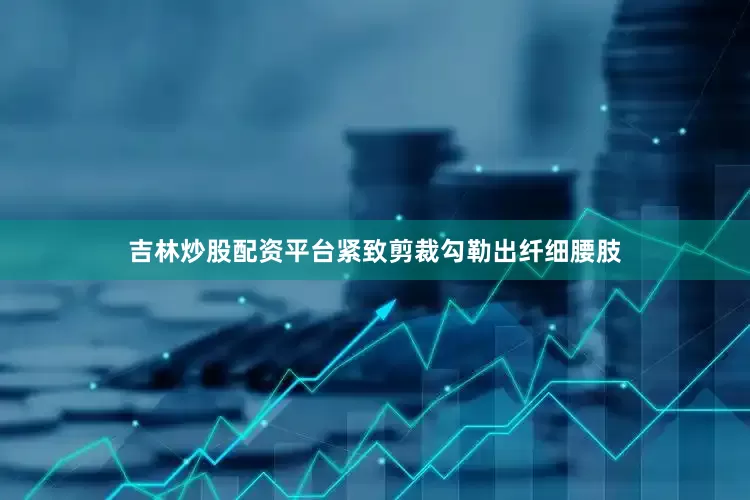 吉林炒股配资平台紧致剪裁勾勒出纤细腰肢