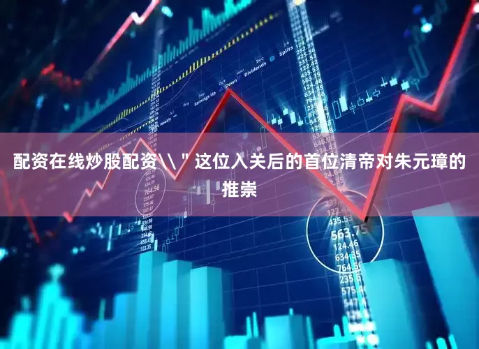 配资在线炒股配资\＂这位入关后的首位清帝对朱元璋的推崇