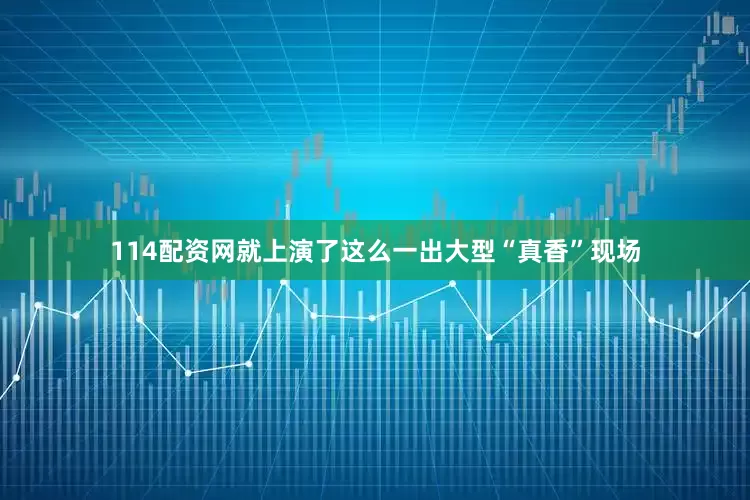 114配资网就上演了这么一出大型“真香”现场