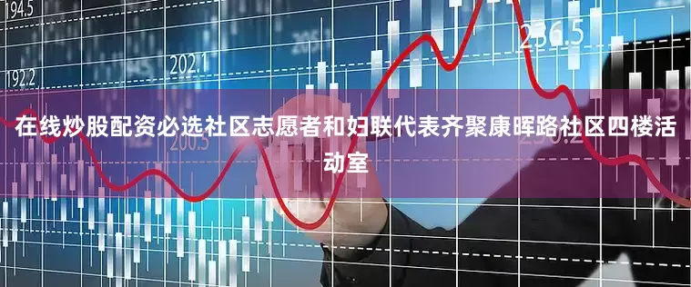在线炒股配资必选社区志愿者和妇联代表齐聚康晖路社区四楼活动室
