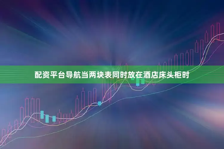 配资平台导航当两块表同时放在酒店床头柜时