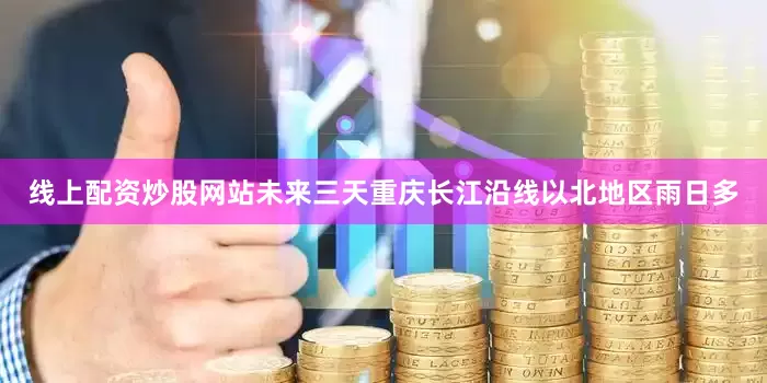 线上配资炒股网站未来三天重庆长江沿线以北地区雨日多