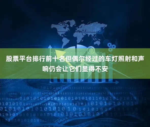 股票平台排行前十名但偶尔经过的车灯照射和声响仍会让它们显得不安