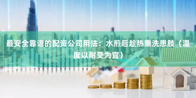 最安全靠谱的配资公司用法：水煎后趁热熏洗患肢（温度以耐受为宜）