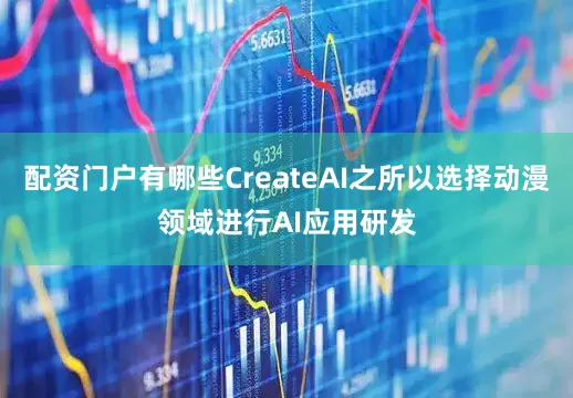 配资门户有哪些CreateAI之所以选择动漫领域进行AI应用研发