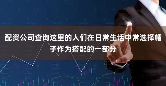 配资公司查询这里的人们在日常生活中常选择帽子作为搭配的一部分