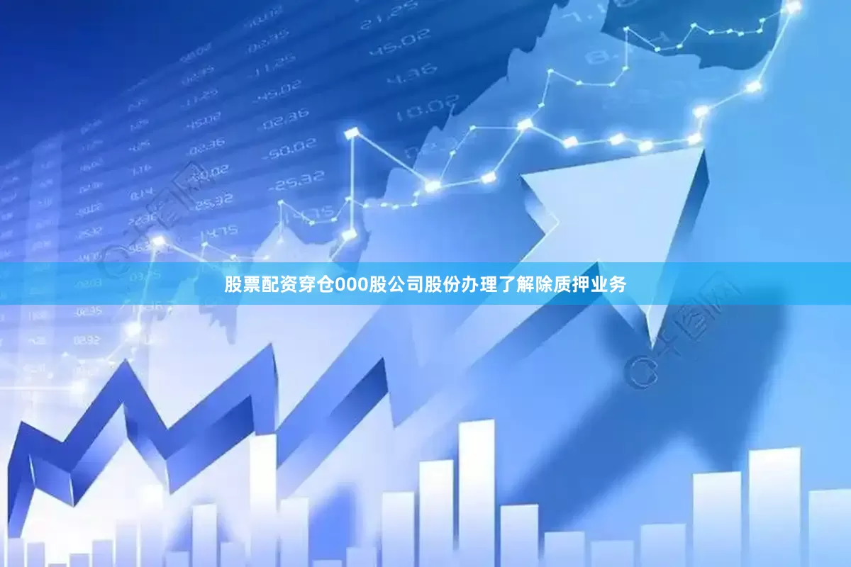 股票配资穿仓000股公司股份办理了解除质押业务