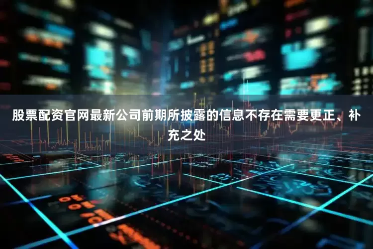 股票配资官网最新公司前期所披露的信息不存在需要更正、补充之处