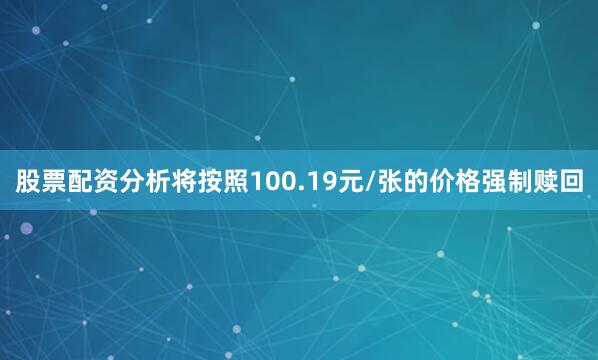 股票配资分析将按照100.19元/张的价格强制赎回