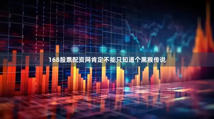 168股票配资网肯定不能只知道个黑猴传说