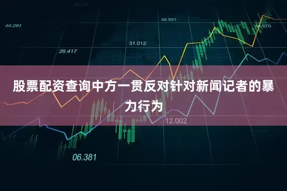 股票配资查询中方一贯反对针对新闻记者的暴力行为