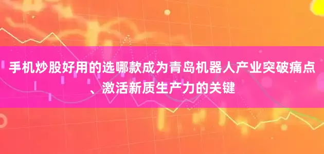 手机炒股好用的选哪款成为青岛机器人产业突破痛点、激活新质生产力的关键