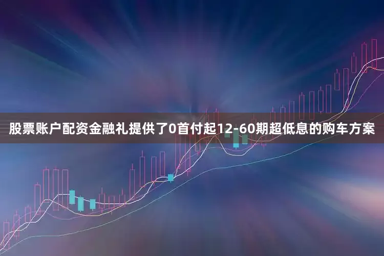 股票账户配资金融礼提供了0首付起12-60期超低息的购车方案
