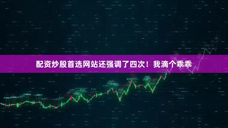 配资炒股首选网站还强调了四次！我滴个乖乖