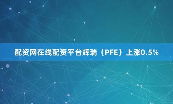 配资网在线配资平台辉瑞（PFE）上涨0.5%