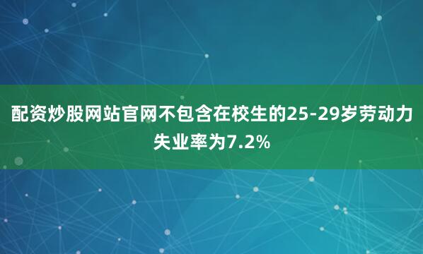配资炒股网站官网不包含在校生的25-29岁劳动力失业率为7.2%