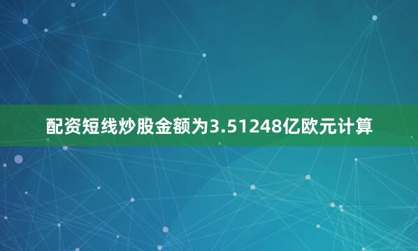 配资短线炒股金额为3.51248亿欧元计算