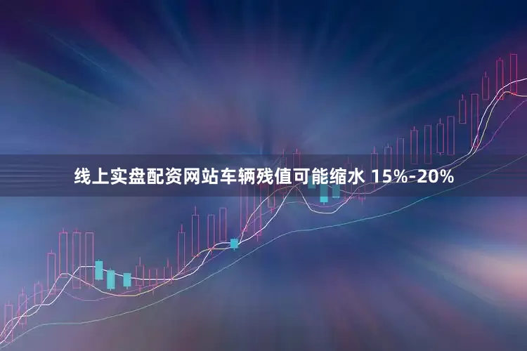 线上实盘配资网站车辆残值可能缩水 15%-20%