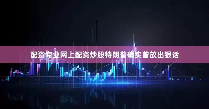 配资专业网上配资炒股特朗普确实曾放出狠话
