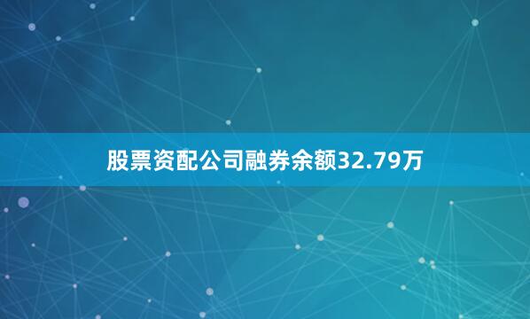 股票资配公司融券余额32.79万