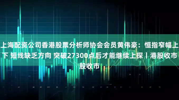 上海配资公司香港股票分析师协会会员黄伟豪：恒指窄幅上下 短线缺乏方向 突破27300点后才能继续上探丨港股收市