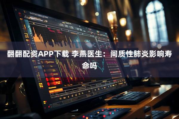 翻翻配资APP下载 李燕医生：间质性肺炎影响寿命吗