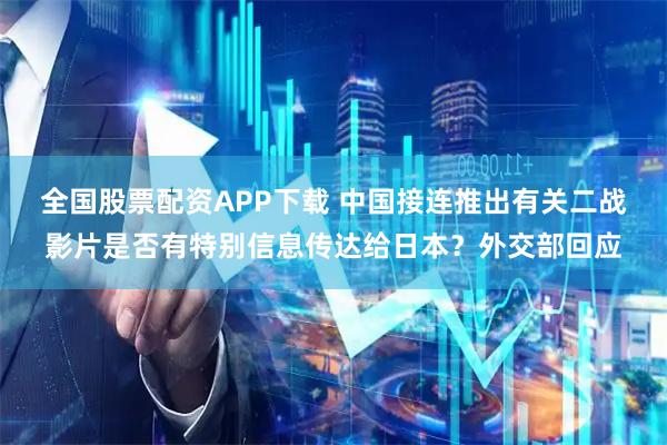 全国股票配资APP下载 中国接连推出有关二战影片是否有特别信息传达给日本?外交部回应