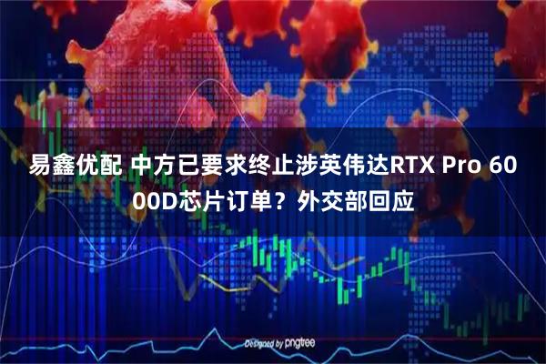易鑫优配 中方已要求终止涉英伟达RTX Pro 6000D芯片订单？外交部回应