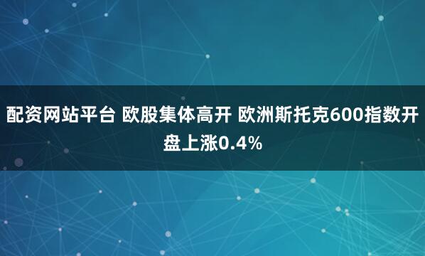 配资网站平台 欧股集体高开 欧洲斯托克600指数开盘上涨0.4%