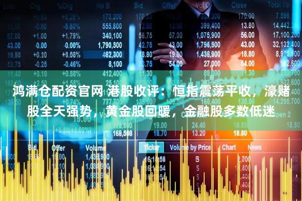 鸿满仓配资官网 港股收评:恒指震荡平收,濠赌股全天强势,黄金股回暖,金融股多数低迷