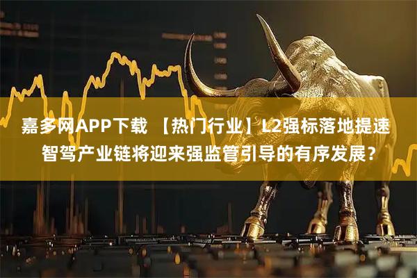 嘉多网APP下载 【热门行业】L2强标落地提速 智驾产业链将迎来强监管引导的有序发展？