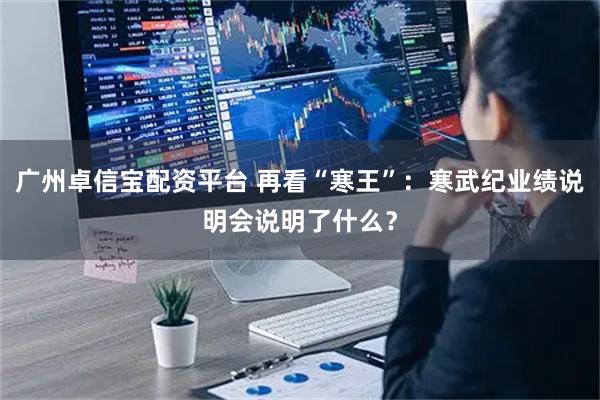 广州卓信宝配资平台 再看“寒王”：寒武纪业绩说明会说明了什么？
