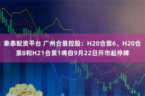 象泰配资平台 广州合景控股：H20合景6、H20合景8和H21合景1将自9月22日开市起停牌