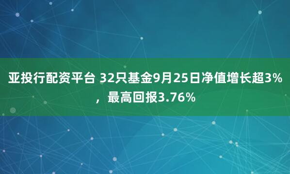 亚投行配资平台 32只基金9月25日净值增长超3%，最高回报3.76%