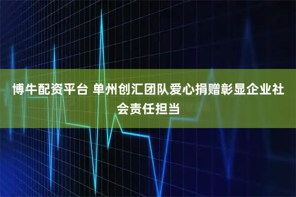 博牛配资平台 单州创汇团队爱心捐赠彰显企业社会责任担当