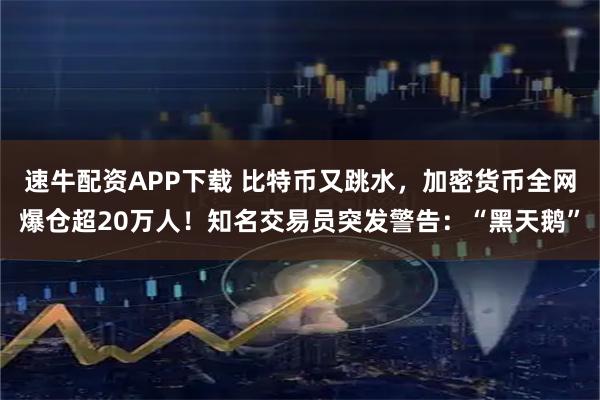速牛配资APP下载 比特币又跳水，加密货币全网爆仓超20万人！知名交易员突发警告：“黑天鹅”