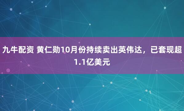 九牛配资 黄仁勋10月份持续卖出英伟达,已套现超1.1亿美元