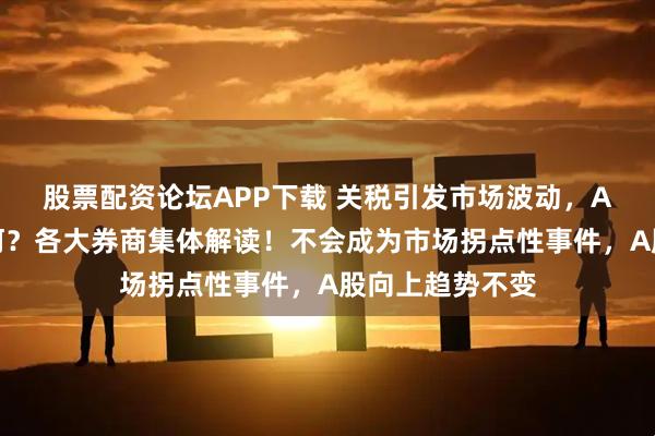 股票配资论坛APP下载 关税引发市场波动,A股周一走势如何?各大券商集体解读!不会成为市场拐点性事件,A股向上趋势不变