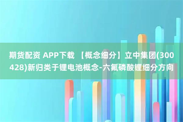 期货配资 APP下载 【概念细分】立中集团(300428)新归类于锂电池概念-六氟磷酸锂细分方向
